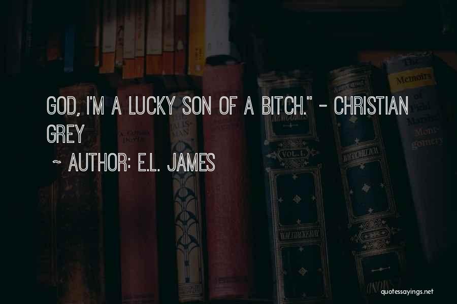 E.L. James Quotes: God, I'm A Lucky Son Of A Bitch. - Christian Grey