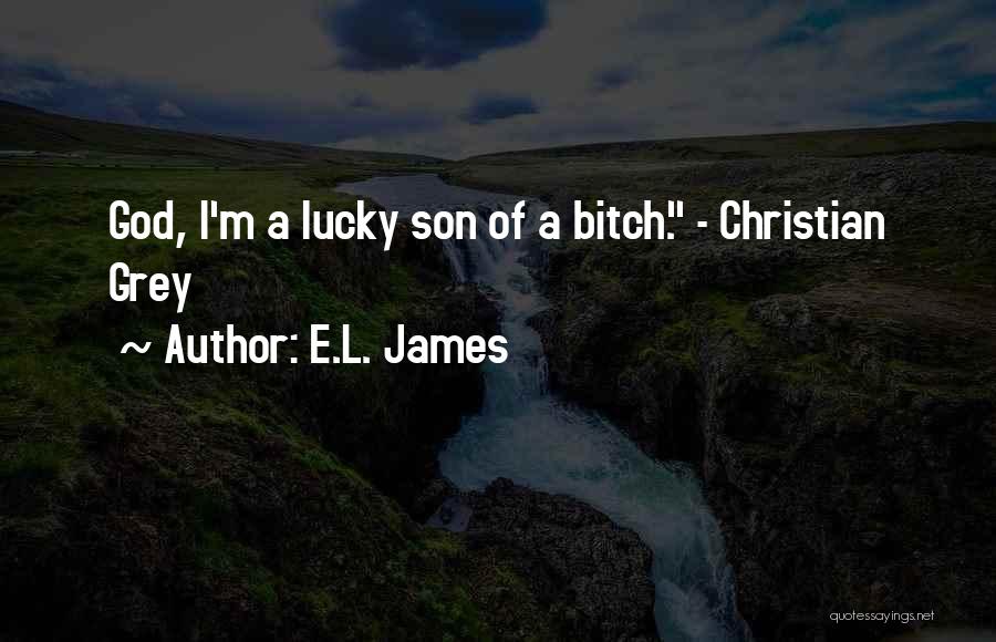 E.L. James Quotes: God, I'm A Lucky Son Of A Bitch. - Christian Grey