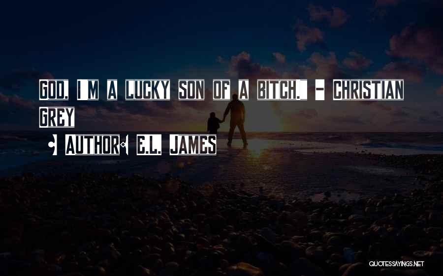 E.L. James Quotes: God, I'm A Lucky Son Of A Bitch. - Christian Grey