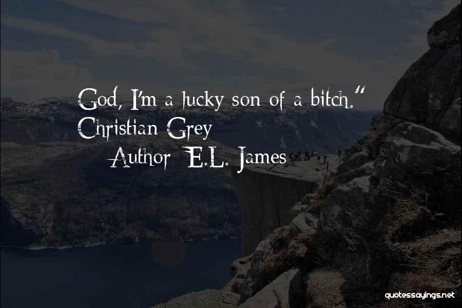 E.L. James Quotes: God, I'm A Lucky Son Of A Bitch. - Christian Grey