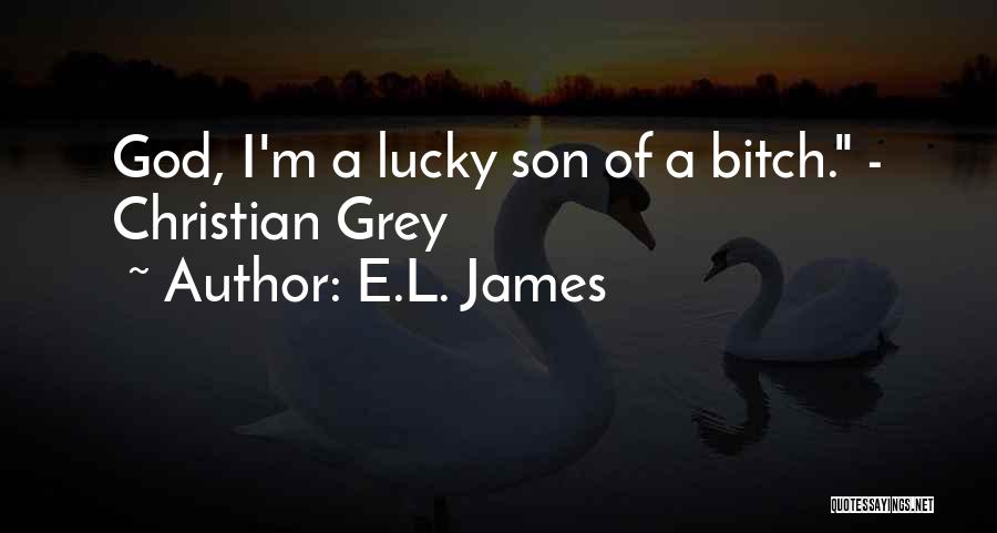 E.L. James Quotes: God, I'm A Lucky Son Of A Bitch. - Christian Grey