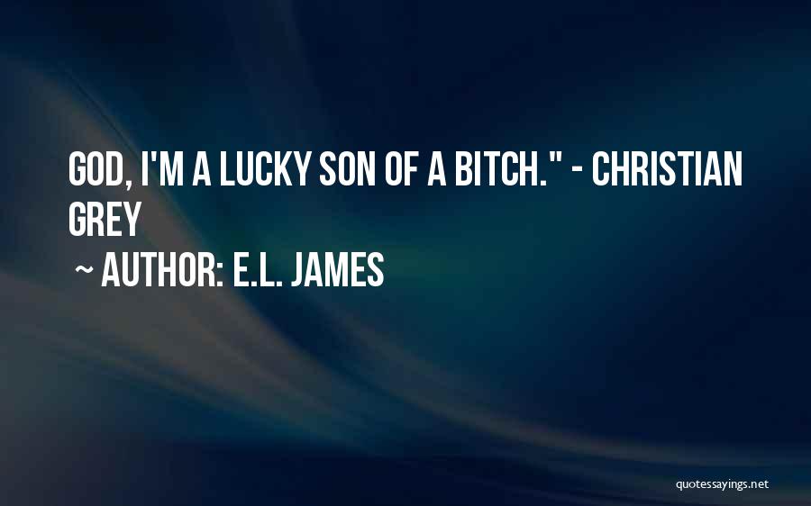 E.L. James Quotes: God, I'm A Lucky Son Of A Bitch. - Christian Grey