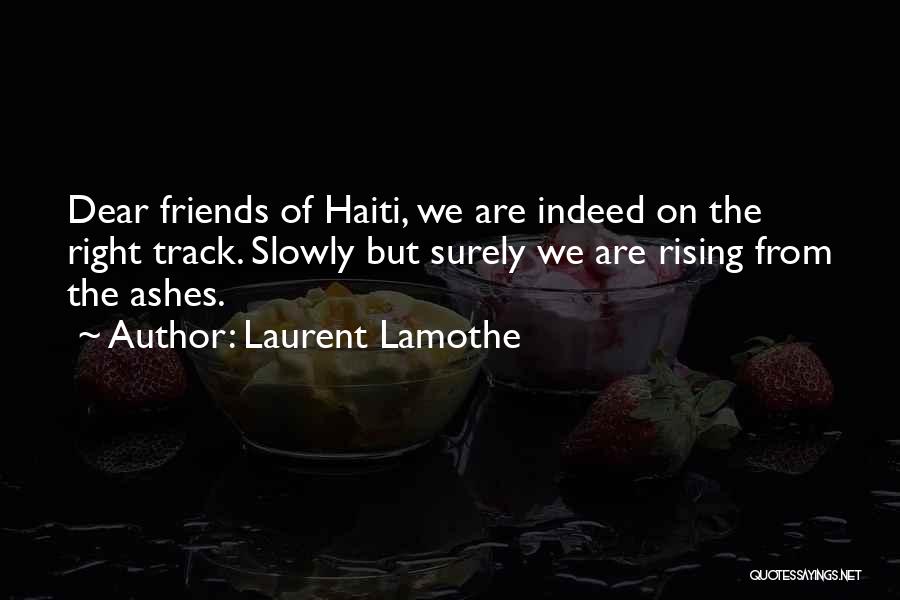 Laurent Lamothe Quotes: Dear Friends Of Haiti, We Are Indeed On The Right Track. Slowly But Surely We Are Rising From The Ashes.