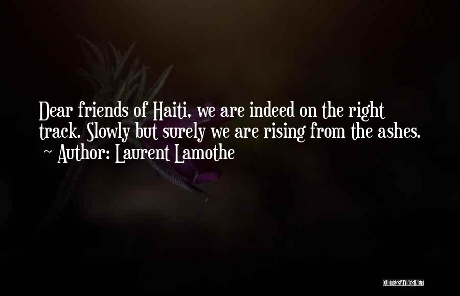 Laurent Lamothe Quotes: Dear Friends Of Haiti, We Are Indeed On The Right Track. Slowly But Surely We Are Rising From The Ashes.