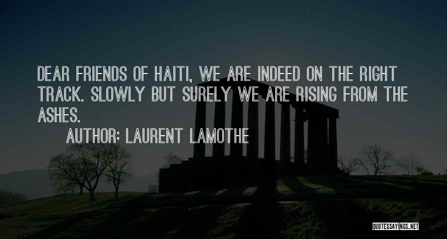 Laurent Lamothe Quotes: Dear Friends Of Haiti, We Are Indeed On The Right Track. Slowly But Surely We Are Rising From The Ashes.