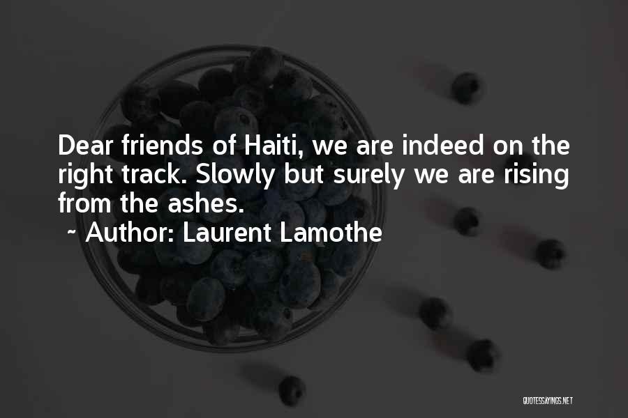Laurent Lamothe Quotes: Dear Friends Of Haiti, We Are Indeed On The Right Track. Slowly But Surely We Are Rising From The Ashes.