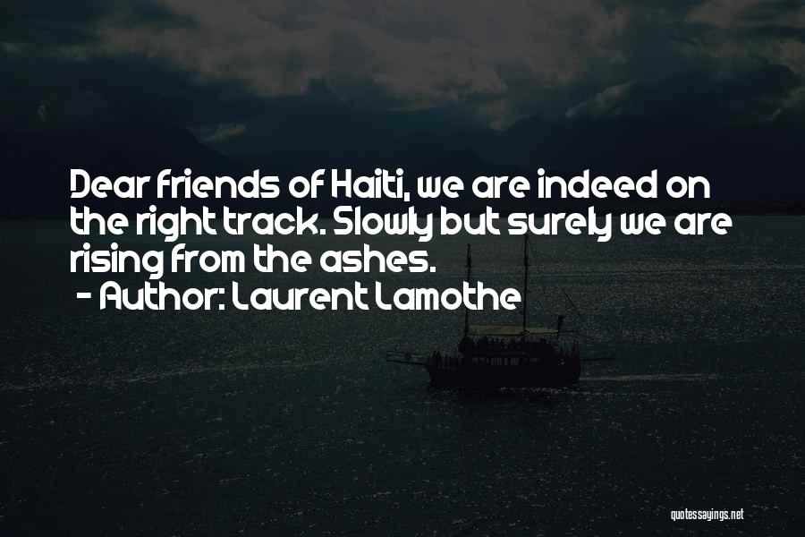 Laurent Lamothe Quotes: Dear Friends Of Haiti, We Are Indeed On The Right Track. Slowly But Surely We Are Rising From The Ashes.