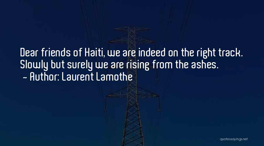 Laurent Lamothe Quotes: Dear Friends Of Haiti, We Are Indeed On The Right Track. Slowly But Surely We Are Rising From The Ashes.