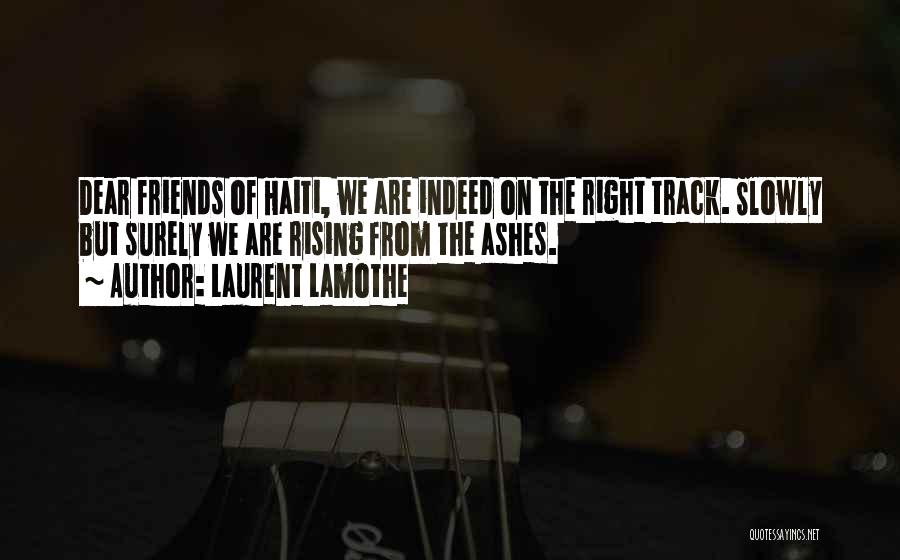Laurent Lamothe Quotes: Dear Friends Of Haiti, We Are Indeed On The Right Track. Slowly But Surely We Are Rising From The Ashes.