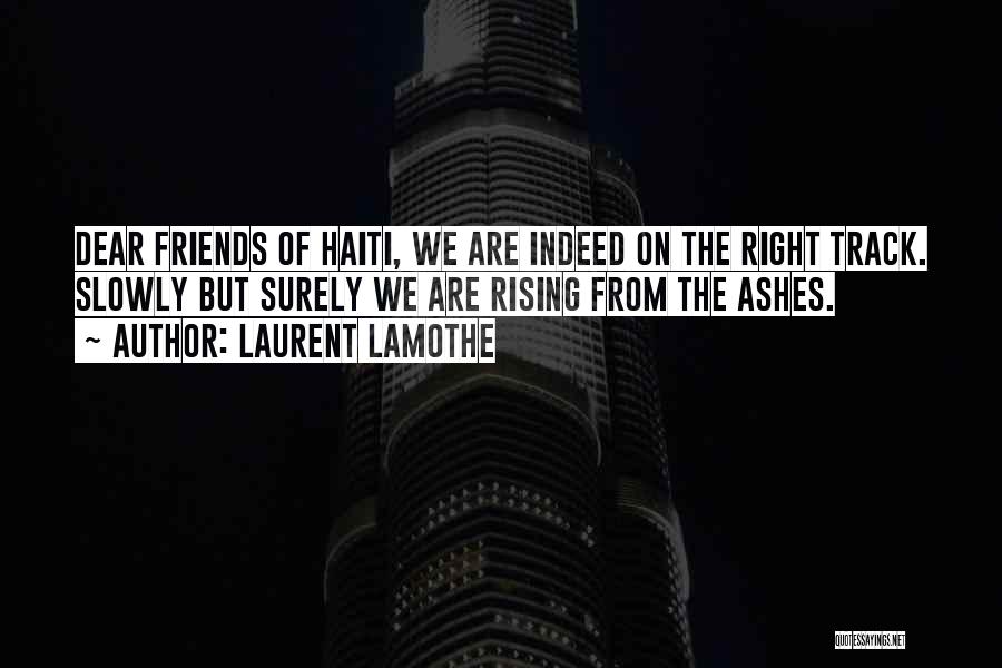 Laurent Lamothe Quotes: Dear Friends Of Haiti, We Are Indeed On The Right Track. Slowly But Surely We Are Rising From The Ashes.