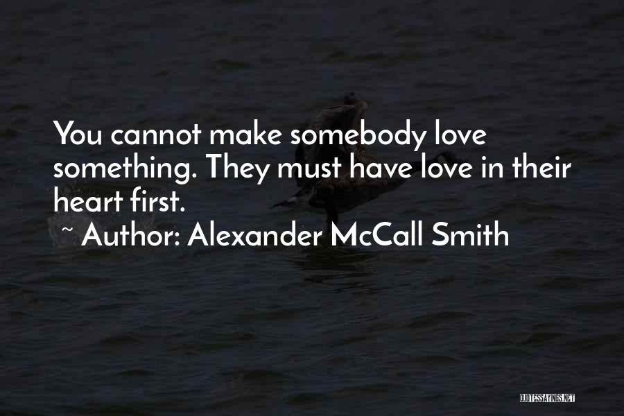 Alexander McCall Smith Quotes: You Cannot Make Somebody Love Something. They Must Have Love In Their Heart First.