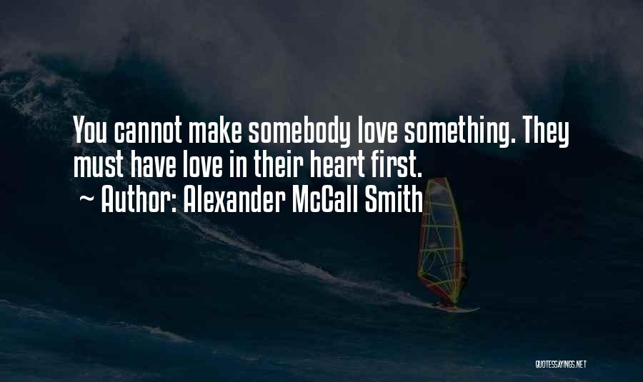 Alexander McCall Smith Quotes: You Cannot Make Somebody Love Something. They Must Have Love In Their Heart First.