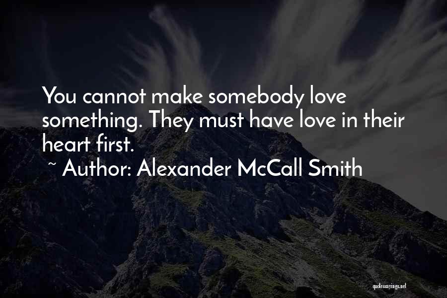 Alexander McCall Smith Quotes: You Cannot Make Somebody Love Something. They Must Have Love In Their Heart First.