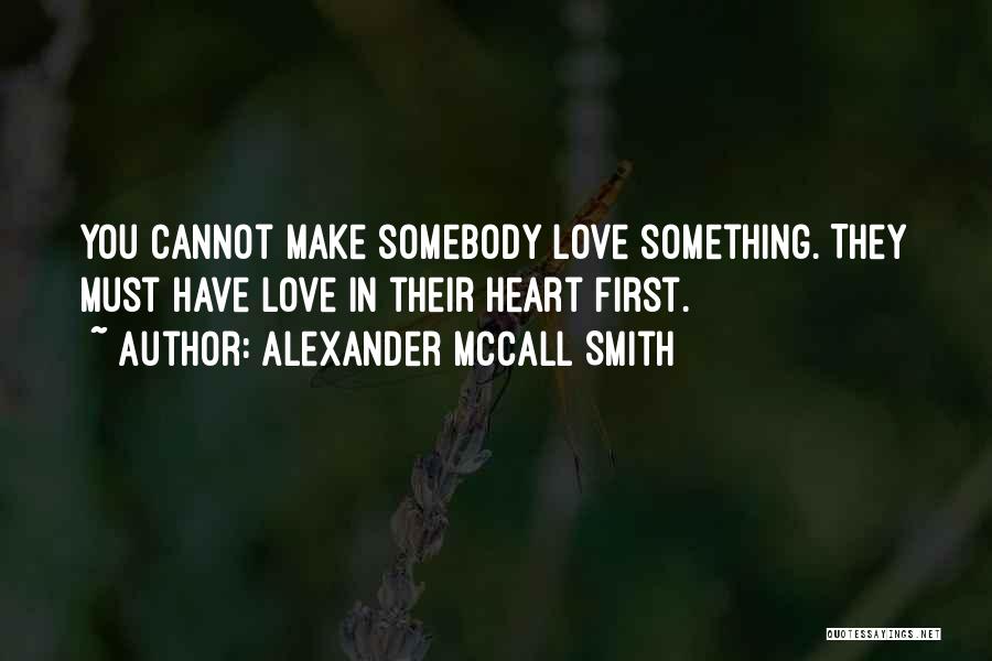 Alexander McCall Smith Quotes: You Cannot Make Somebody Love Something. They Must Have Love In Their Heart First.