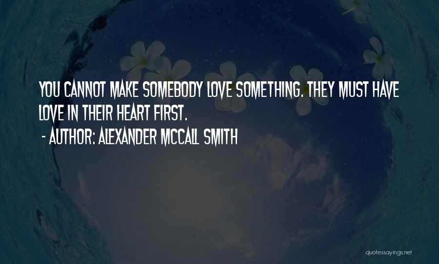 Alexander McCall Smith Quotes: You Cannot Make Somebody Love Something. They Must Have Love In Their Heart First.