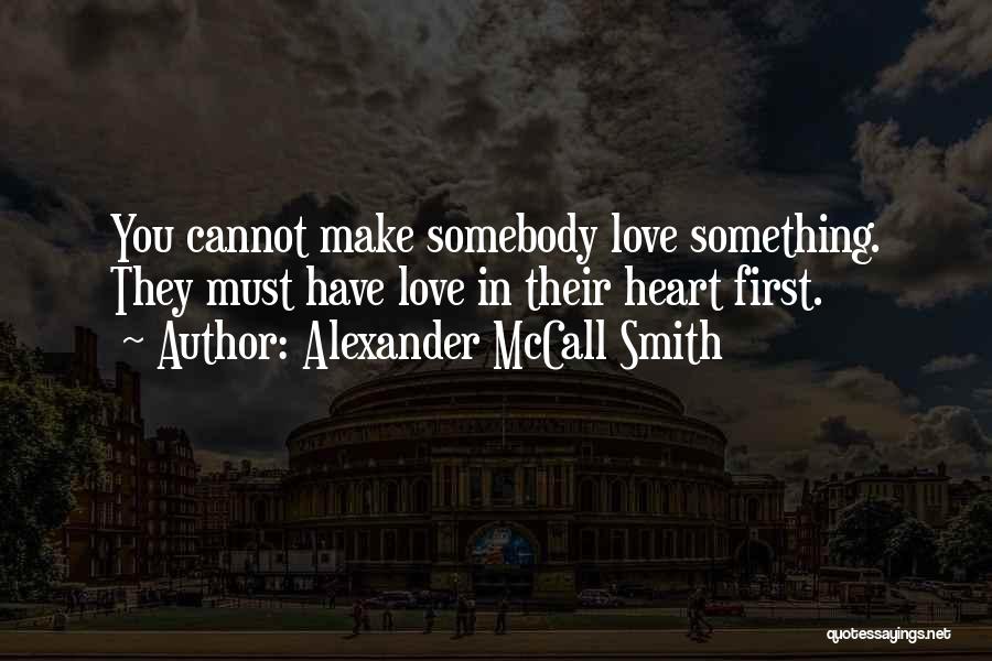 Alexander McCall Smith Quotes: You Cannot Make Somebody Love Something. They Must Have Love In Their Heart First.