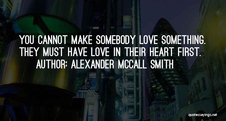 Alexander McCall Smith Quotes: You Cannot Make Somebody Love Something. They Must Have Love In Their Heart First.