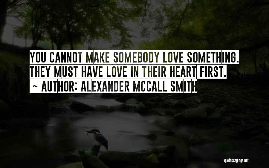 Alexander McCall Smith Quotes: You Cannot Make Somebody Love Something. They Must Have Love In Their Heart First.