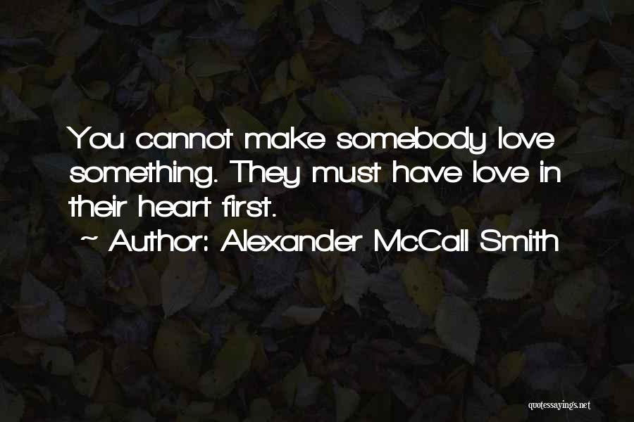 Alexander McCall Smith Quotes: You Cannot Make Somebody Love Something. They Must Have Love In Their Heart First.