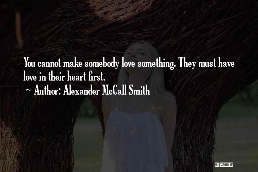 Alexander McCall Smith Quotes: You Cannot Make Somebody Love Something. They Must Have Love In Their Heart First.