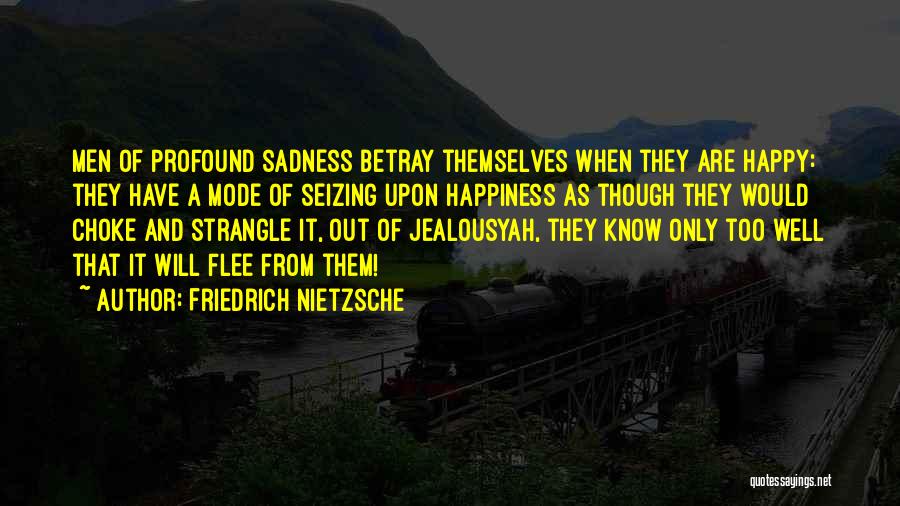 Friedrich Nietzsche Quotes: Men Of Profound Sadness Betray Themselves When They Are Happy: They Have A Mode Of Seizing Upon Happiness As Though