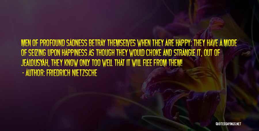 Friedrich Nietzsche Quotes: Men Of Profound Sadness Betray Themselves When They Are Happy: They Have A Mode Of Seizing Upon Happiness As Though