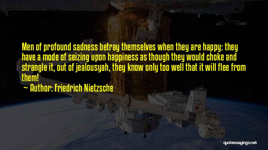 Friedrich Nietzsche Quotes: Men Of Profound Sadness Betray Themselves When They Are Happy: They Have A Mode Of Seizing Upon Happiness As Though