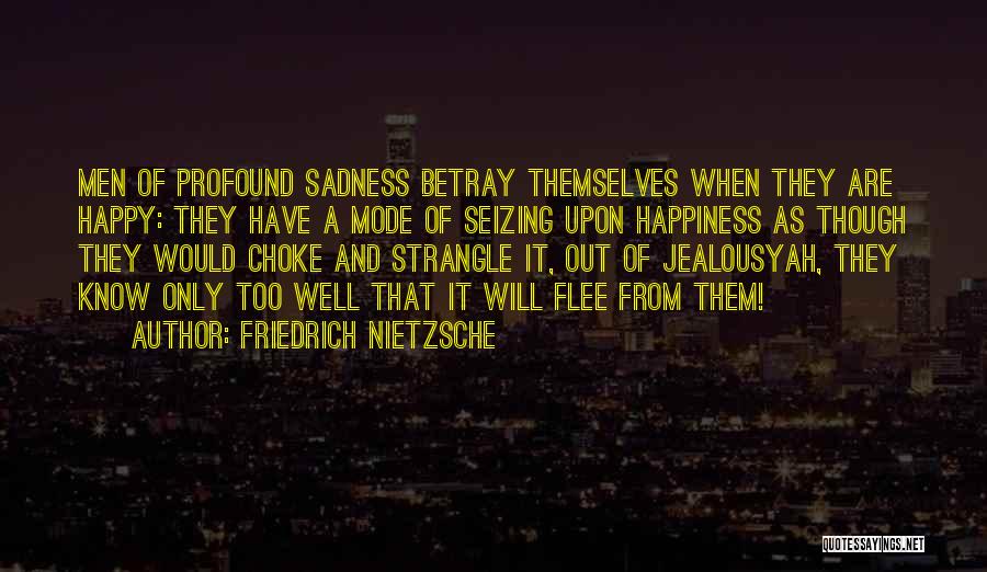 Friedrich Nietzsche Quotes: Men Of Profound Sadness Betray Themselves When They Are Happy: They Have A Mode Of Seizing Upon Happiness As Though