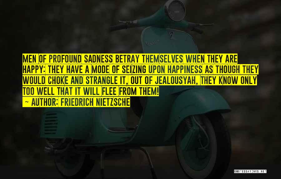 Friedrich Nietzsche Quotes: Men Of Profound Sadness Betray Themselves When They Are Happy: They Have A Mode Of Seizing Upon Happiness As Though