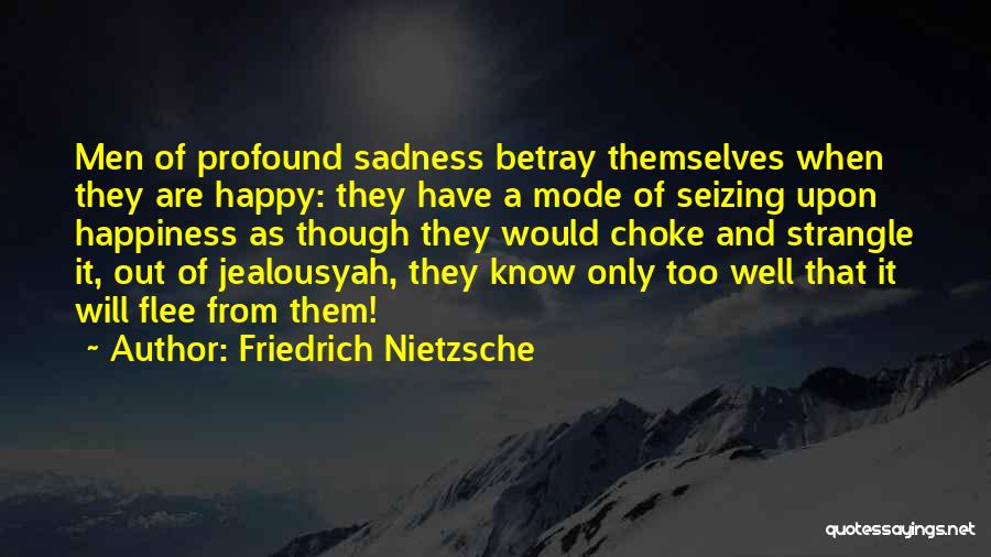 Friedrich Nietzsche Quotes: Men Of Profound Sadness Betray Themselves When They Are Happy: They Have A Mode Of Seizing Upon Happiness As Though
