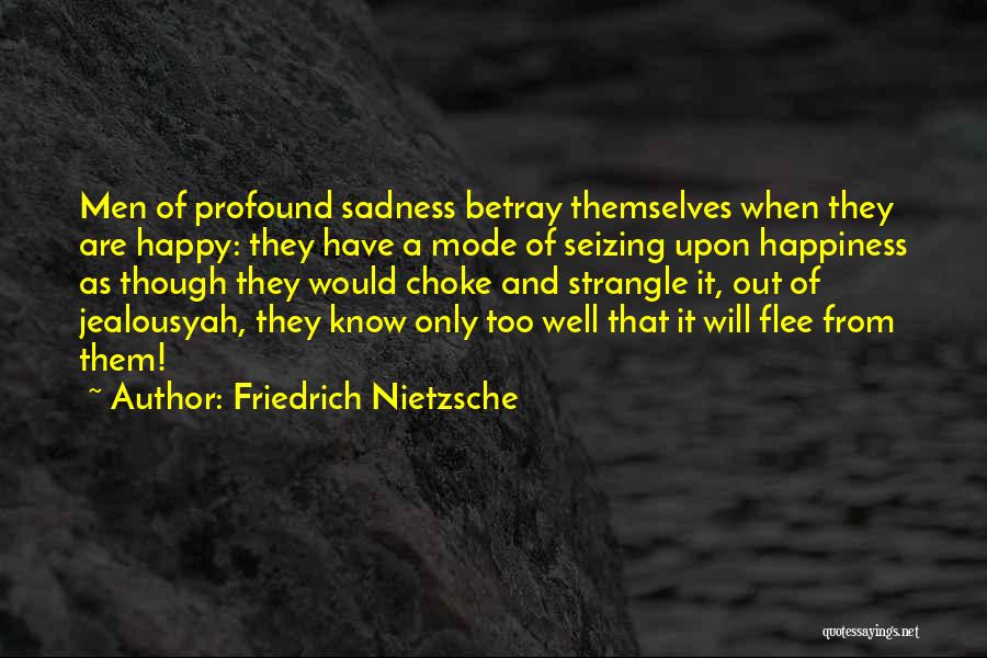 Friedrich Nietzsche Quotes: Men Of Profound Sadness Betray Themselves When They Are Happy: They Have A Mode Of Seizing Upon Happiness As Though