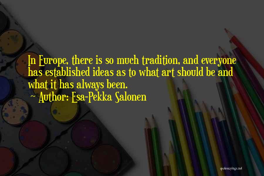 Esa-Pekka Salonen Quotes: In Europe, There Is So Much Tradition, And Everyone Has Established Ideas As To What Art Should Be And What