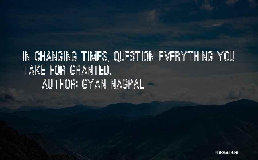 Gyan Nagpal Quotes: In Changing Times, Question Everything You Take For Granted.