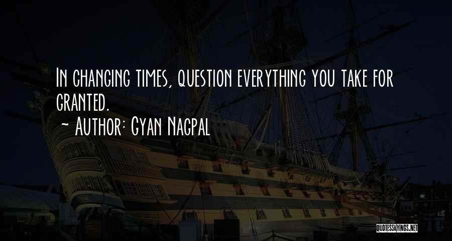 Gyan Nagpal Quotes: In Changing Times, Question Everything You Take For Granted.