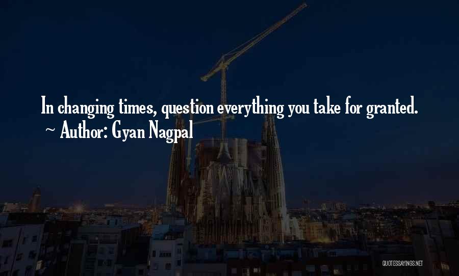 Gyan Nagpal Quotes: In Changing Times, Question Everything You Take For Granted.