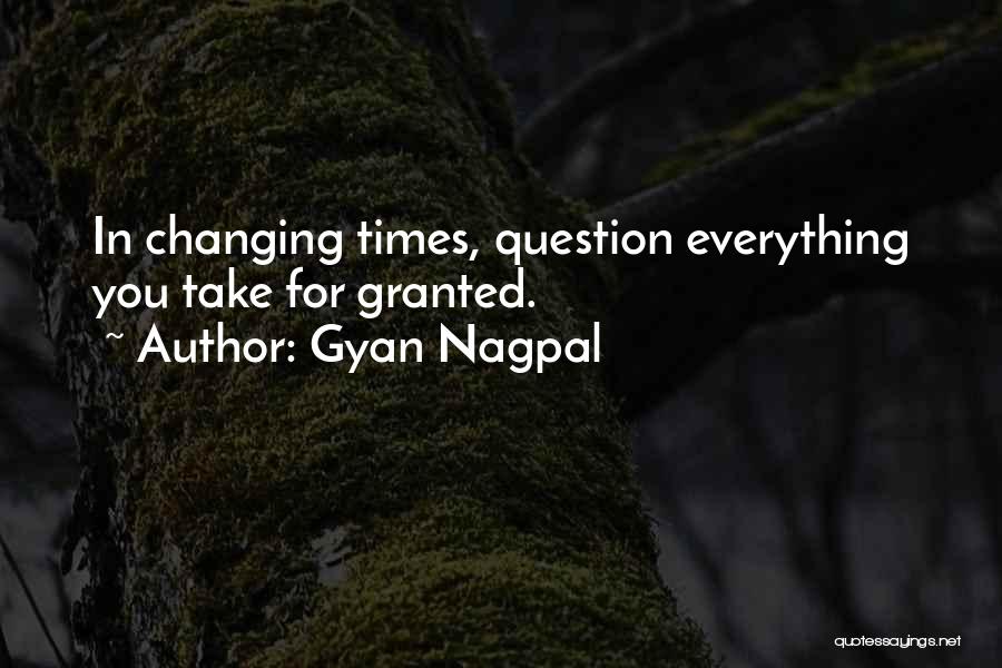 Gyan Nagpal Quotes: In Changing Times, Question Everything You Take For Granted.