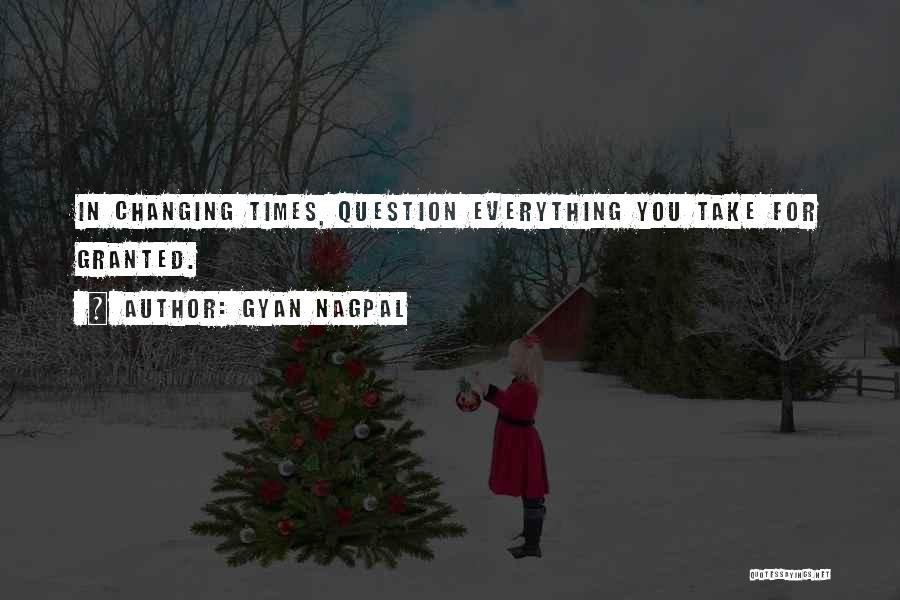 Gyan Nagpal Quotes: In Changing Times, Question Everything You Take For Granted.