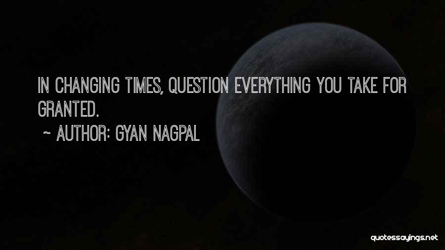 Gyan Nagpal Quotes: In Changing Times, Question Everything You Take For Granted.