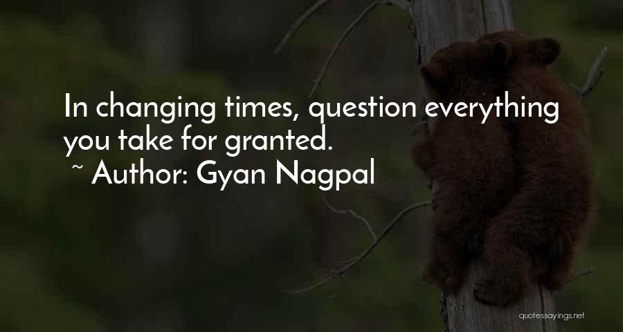 Gyan Nagpal Quotes: In Changing Times, Question Everything You Take For Granted.