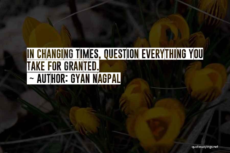 Gyan Nagpal Quotes: In Changing Times, Question Everything You Take For Granted.