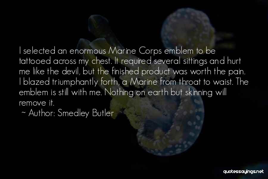 Smedley Butler Quotes: I Selected An Enormous Marine Corps Emblem To Be Tattooed Across My Chest. It Required Several Sittings And Hurt Me