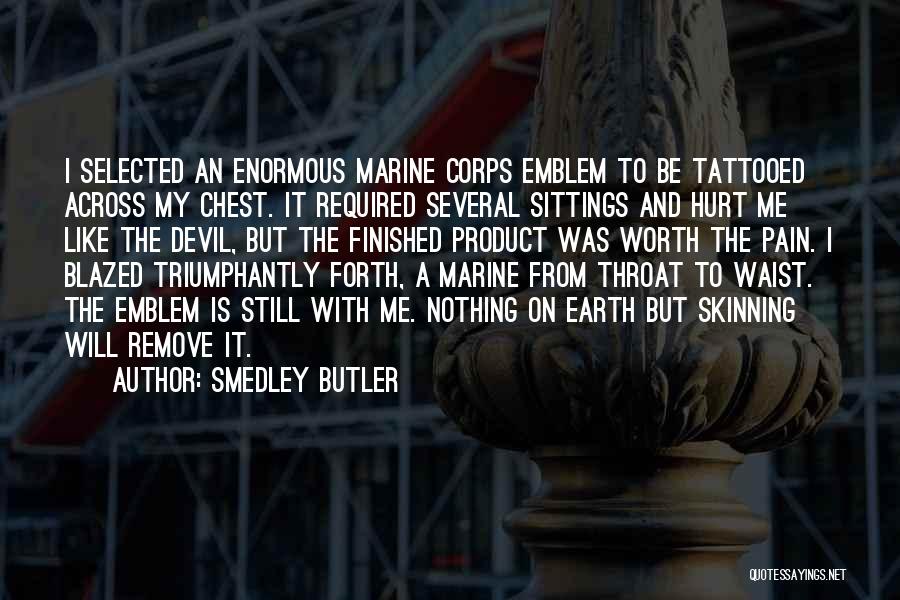 Smedley Butler Quotes: I Selected An Enormous Marine Corps Emblem To Be Tattooed Across My Chest. It Required Several Sittings And Hurt Me