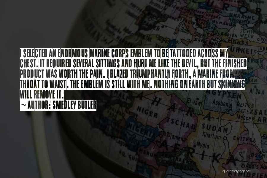 Smedley Butler Quotes: I Selected An Enormous Marine Corps Emblem To Be Tattooed Across My Chest. It Required Several Sittings And Hurt Me