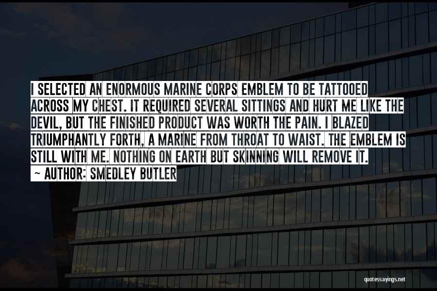 Smedley Butler Quotes: I Selected An Enormous Marine Corps Emblem To Be Tattooed Across My Chest. It Required Several Sittings And Hurt Me