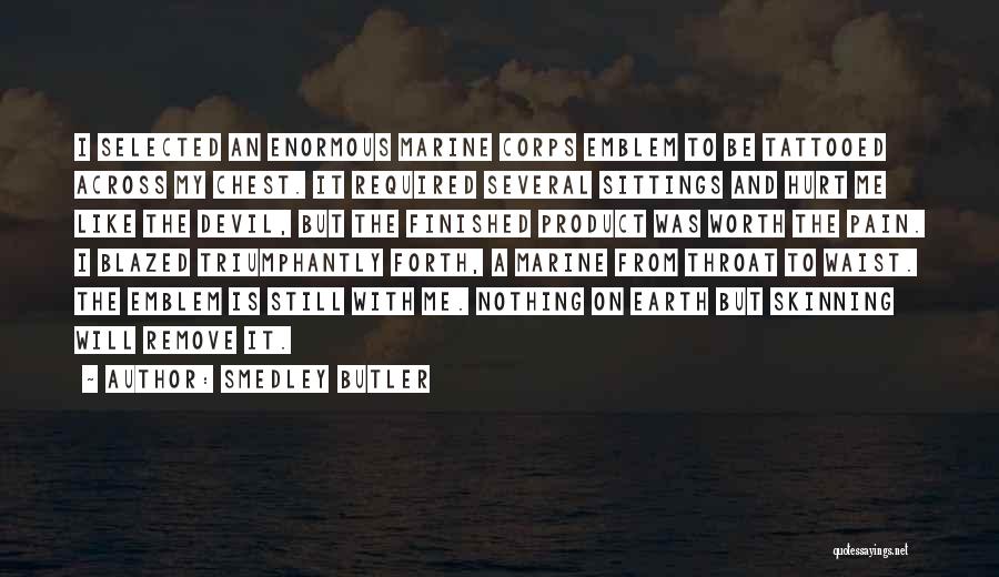 Smedley Butler Quotes: I Selected An Enormous Marine Corps Emblem To Be Tattooed Across My Chest. It Required Several Sittings And Hurt Me