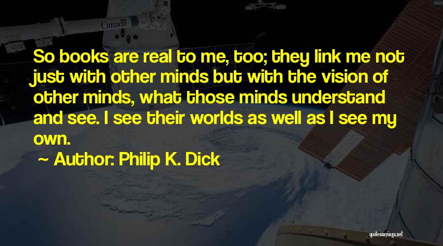 Philip K. Dick Quotes: So Books Are Real To Me, Too; They Link Me Not Just With Other Minds But With The Vision Of