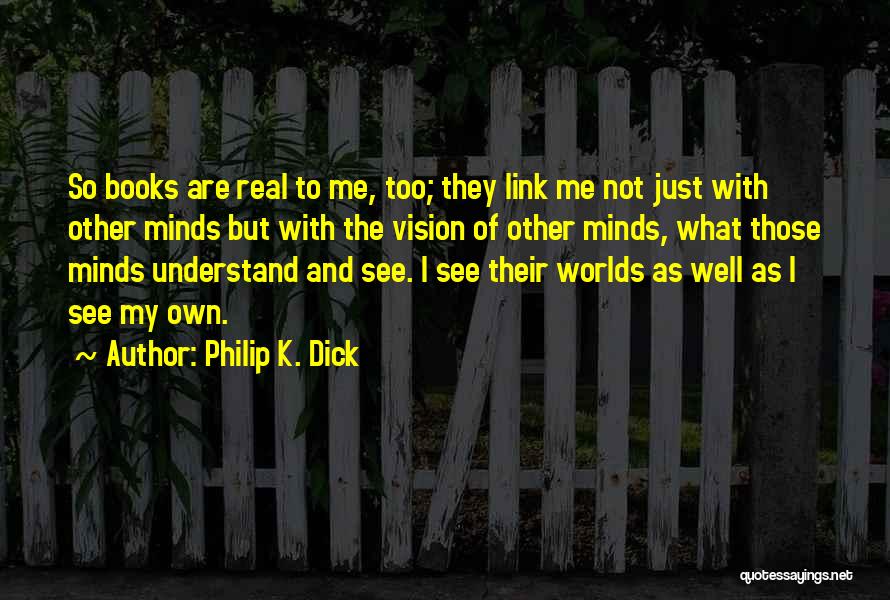 Philip K. Dick Quotes: So Books Are Real To Me, Too; They Link Me Not Just With Other Minds But With The Vision Of