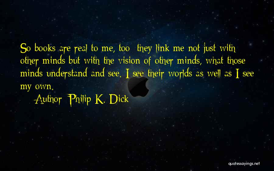 Philip K. Dick Quotes: So Books Are Real To Me, Too; They Link Me Not Just With Other Minds But With The Vision Of