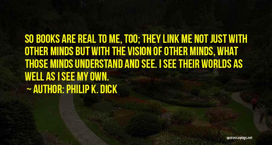 Philip K. Dick Quotes: So Books Are Real To Me, Too; They Link Me Not Just With Other Minds But With The Vision Of