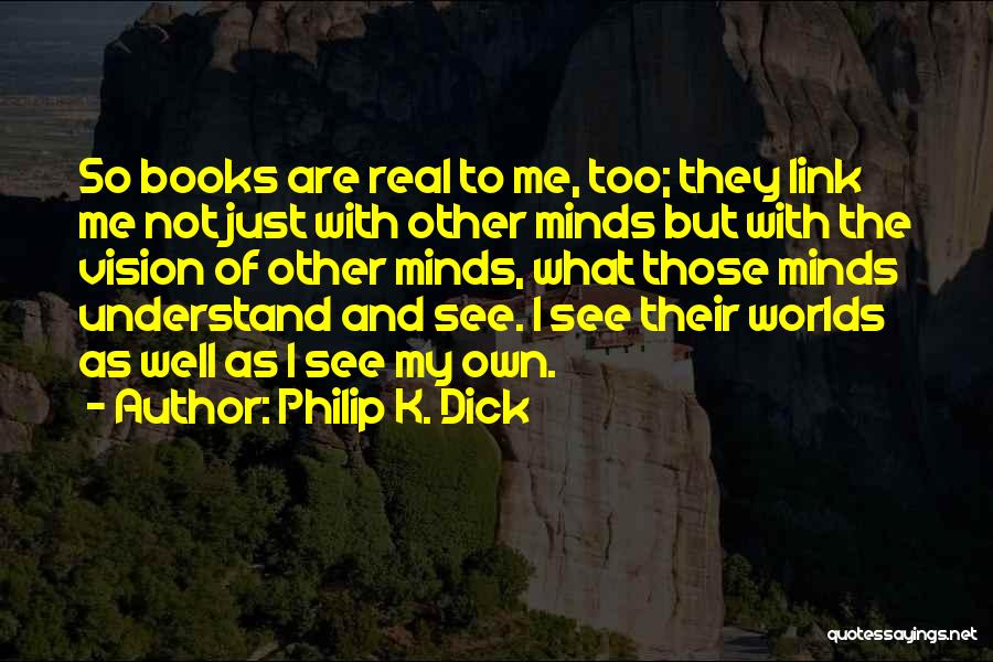 Philip K. Dick Quotes: So Books Are Real To Me, Too; They Link Me Not Just With Other Minds But With The Vision Of